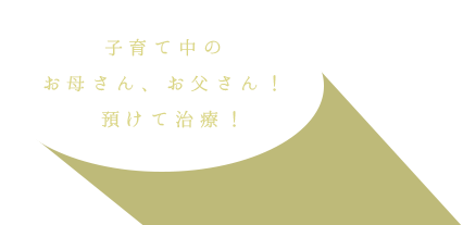 子育て中のお母さん、お父さん！預けて治療！　