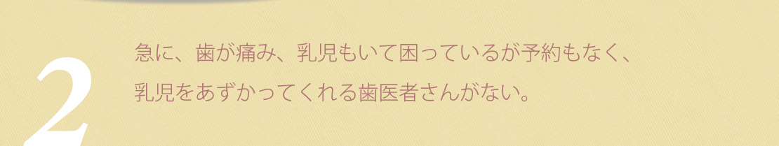 急に、歯が痛み、乳児もいて困っているが予約もなく、乳児をあずかってくれる歯医者さんがない。