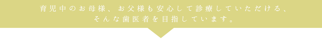 育児中のお母様、お父様も安心して診療していただける、そんな歯医者を目指しています。